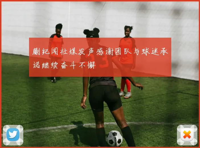 蒯纪闻社媒发声感谢团队与球迷承诺继续奋斗不懈