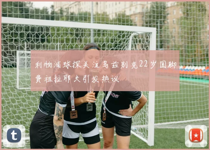 利物浦球探关注乌兹别克22岁国脚费祖拉耶夫引发热议