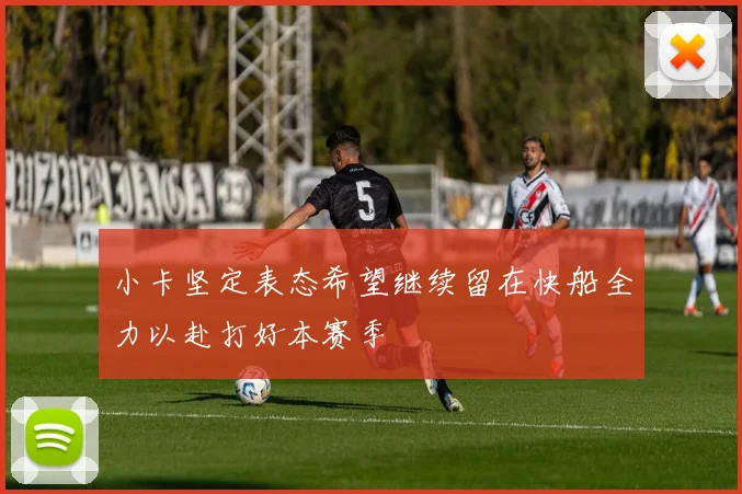 小卡坚定表态希望继续留在快船全力以赴打好本赛季