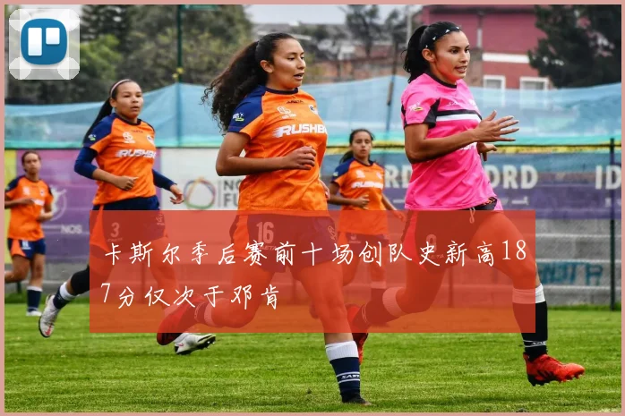 卡斯尔季后赛前十场创队史新高187分仅次于邓肯