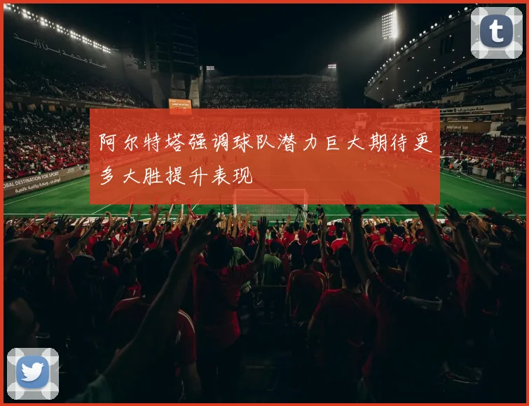 阿尔特塔强调球队潜力巨大期待更多大胜提升表现