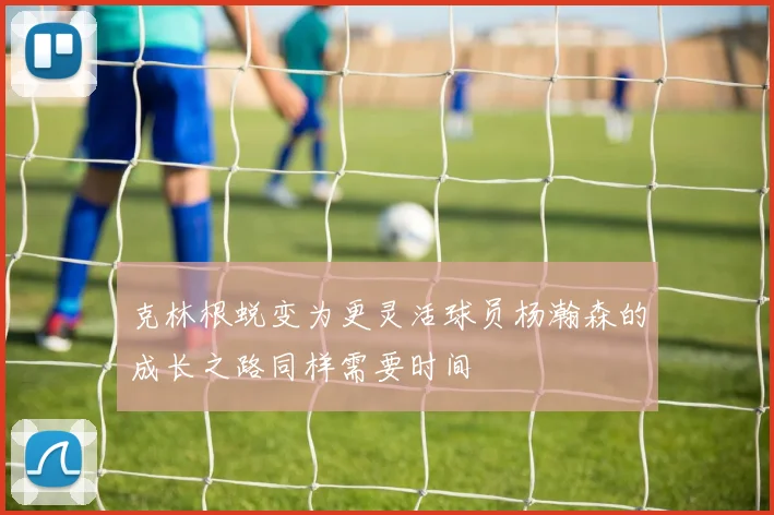 克林根蜕变为更灵活球员杨瀚森的成长之路同样需要时间