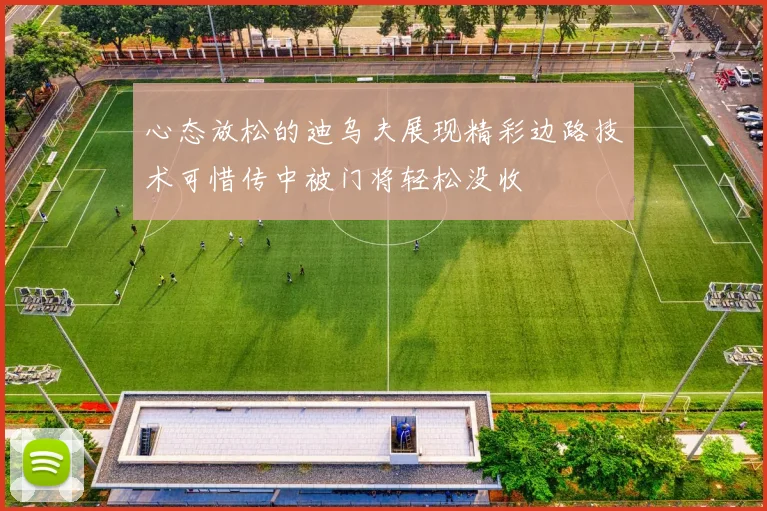 心态放松的迪乌夫展现精彩边路技术可惜传中被门将轻松没收