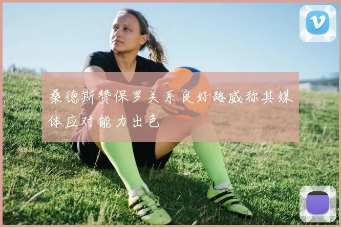 桑德斯赞保罗关系良好路威称其媒体应对能力出色