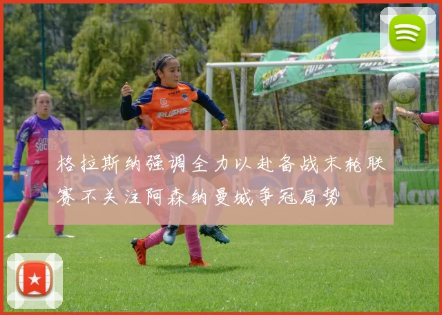 格拉斯纳强调全力以赴备战末轮联赛不关注阿森纳曼城争冠局势