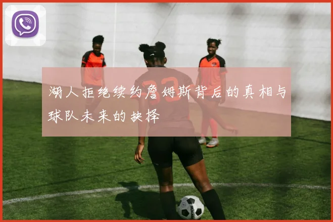 湖人拒绝续约詹姆斯背后的真相与球队未来的抉择