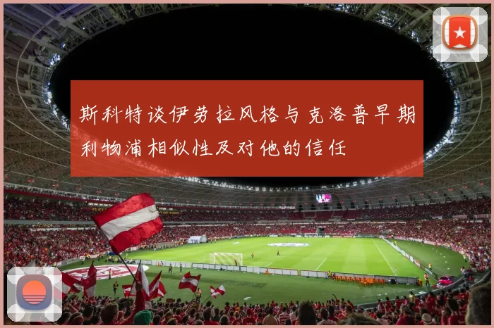 斯科特谈伊劳拉风格与克洛普早期利物浦相似性及对他的信任