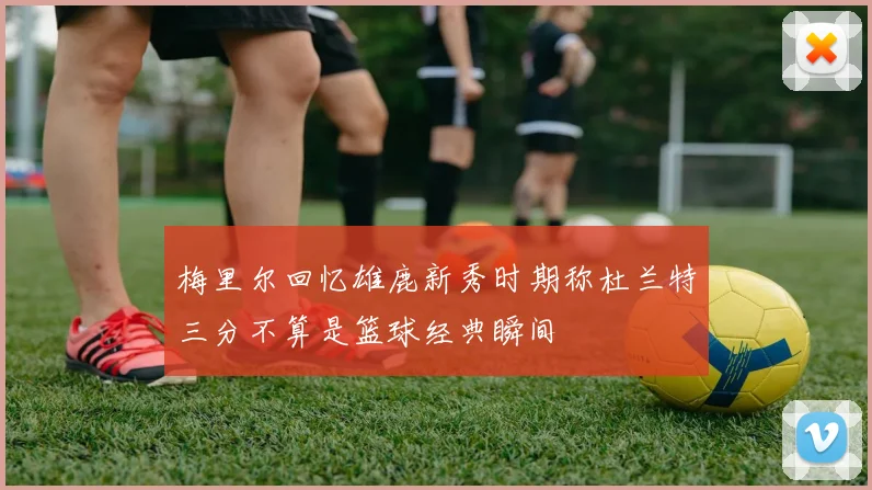 梅里尔回忆雄鹿新秀时期称杜兰特三分不算是篮球经典瞬间