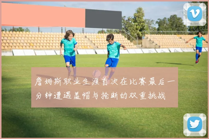 詹姆斯职业生涯首次在比赛最后一分钟遭遇盖帽与抢断的双重挑战