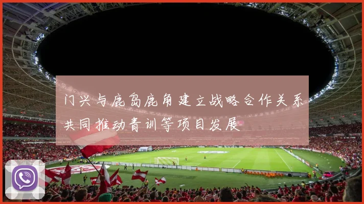 门兴与鹿岛鹿角建立战略合作关系共同推动青训等项目发展