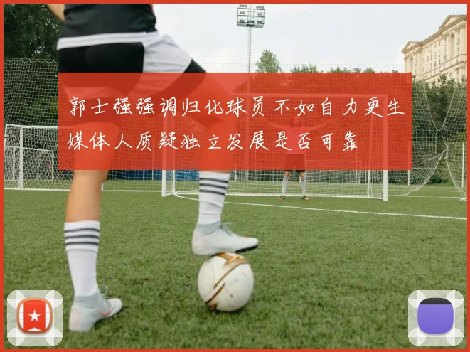 郭士强强调归化球员不如自力更生媒体人质疑独立发展是否可靠
