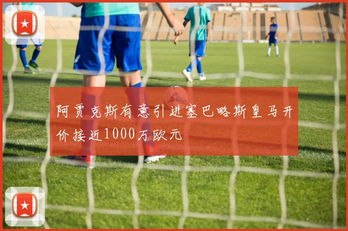 阿贾克斯有意引进塞巴略斯皇马开价接近1000万欧元