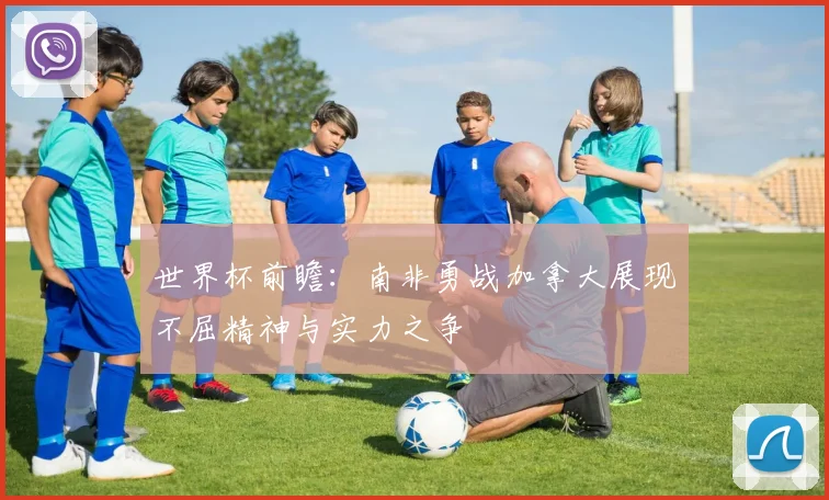世界杯前瞻：南非勇战加拿大展现不屈精神与实力之争