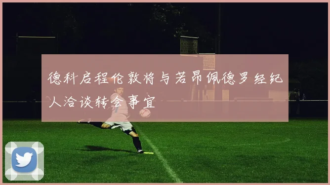 德科启程伦敦将与若昂佩德罗经纪人洽谈转会事宜