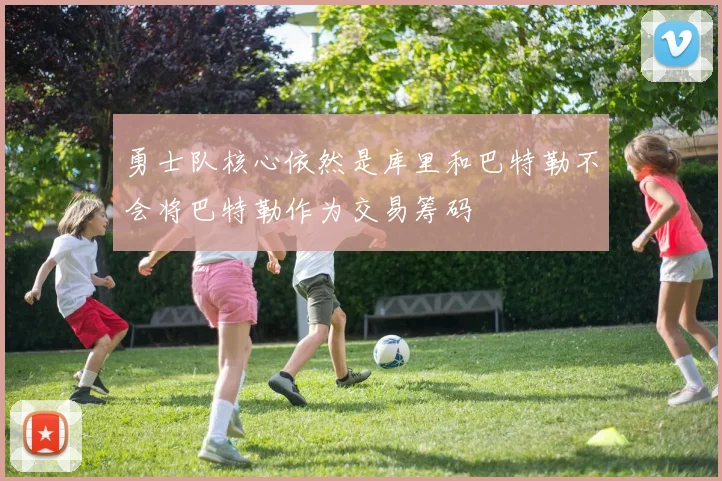 勇士队核心依然是库里和巴特勒不会将巴特勒作为交易筹码