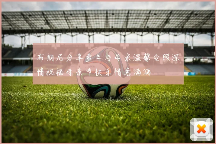 布朗尼分享童年与母亲温馨合照深情祝福母亲节快乐情意满满