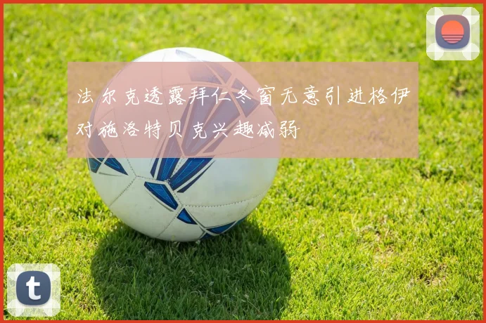 法尔克透露拜仁冬窗无意引进格伊对施洛特贝克兴趣减弱