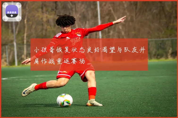 小孩哥恢复状态良好渴望与队友并肩作战重返赛场