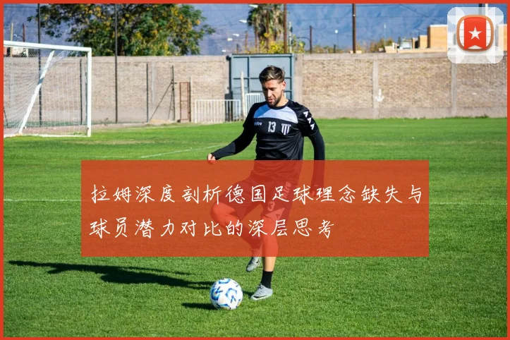 拉姆深度剖析德国足球理念缺失与球员潜力对比的深层思考