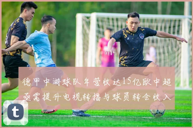 德甲中游球队年营收达15亿欧中超亟需提升电视转播与球员转会收入