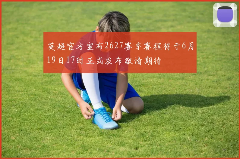 英超官方宣布2627赛季赛程将于6月19日17时正式发布敬请期待