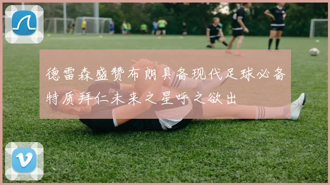 德雷森盛赞布朗具备现代足球必备特质拜仁未来之星呼之欲出