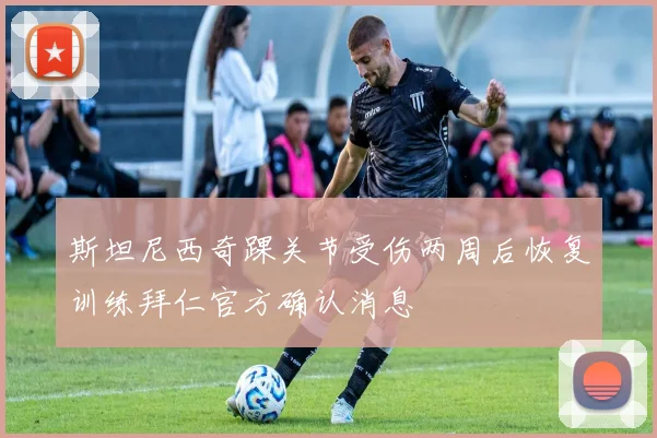斯坦尼西奇踝关节受伤两周后恢复训练拜仁官方确认消息
