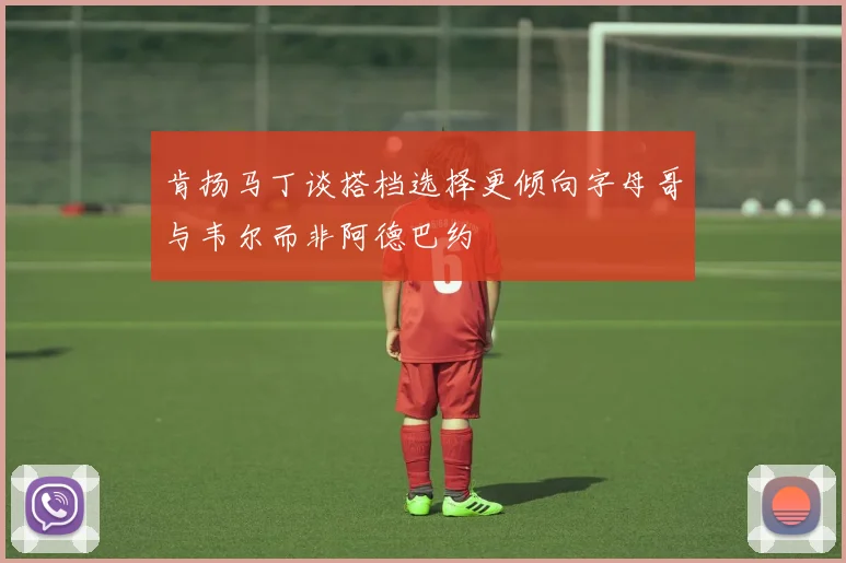 肯扬马丁谈搭档选择更倾向字母哥与韦尔而非阿德巴约