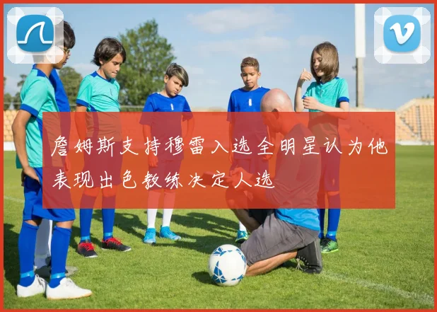 詹姆斯支持穆雷入选全明星认为他表现出色教练决定人选