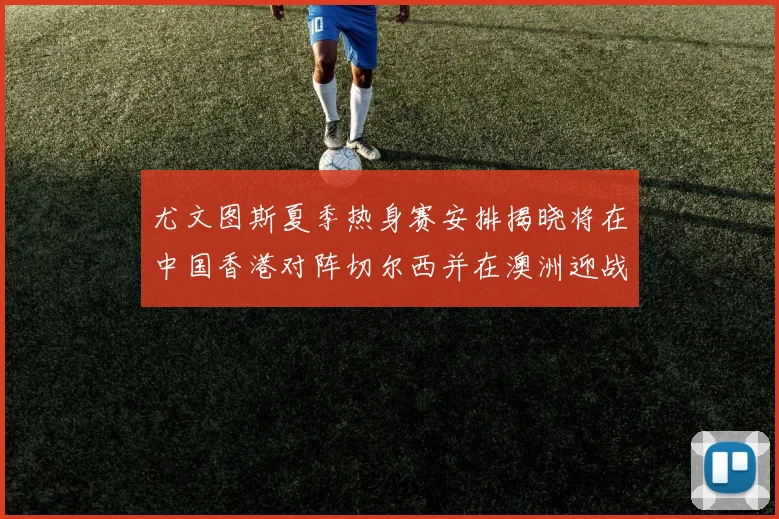 尤文图斯夏季热身赛安排揭晓将在中国香港对阵切尔西并在澳洲迎战国米