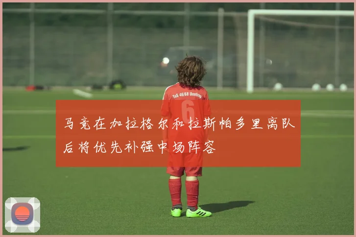 马竞在加拉格尔和拉斯帕多里离队后将优先补强中场阵容