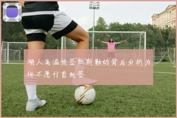 湖人高溢价签凯斯勒的背后分析为何不愿付首轮签